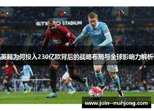 英超为何投入230亿欧背后的战略布局与全球影响力解析