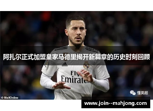 阿扎尔正式加盟皇家马德里揭开新篇章的历史时刻回顾