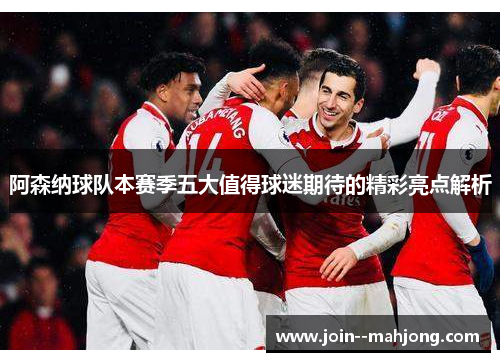 阿森纳球队本赛季五大值得球迷期待的精彩亮点解析
