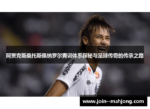 阿贾克斯桑托斯佩纳罗尔青训体系探秘与足球传奇的传承之路