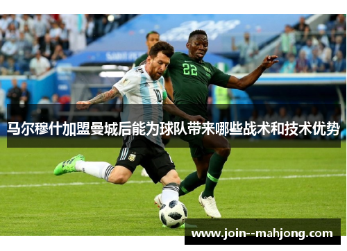 马尔穆什加盟曼城后能为球队带来哪些战术和技术优势