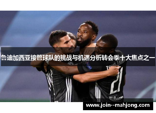 鲁迪加西亚接管球队的挑战与机遇分析转会季十大焦点之一