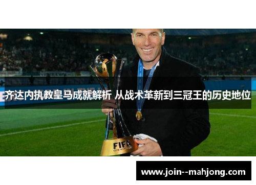 齐达内执教皇马成就解析 从战术革新到三冠王的历史地位