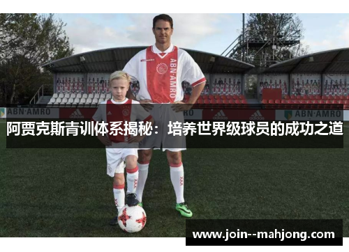 阿贾克斯青训体系揭秘:培养世界级球员的成功之道 阿贾克斯青训体系揭秘:培养世界级球员的成功之道