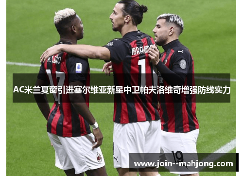 AC米兰夏窗引进塞尔维亚新星中卫帕夫洛维奇增强防线实力 AC米兰夏窗引进塞尔维亚新星中卫帕夫洛维奇增强防线实力