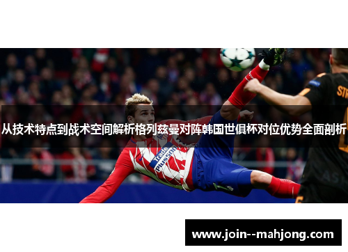 从技术特点到战术空间解析格列兹曼对阵韩国世俱杯对位优势全面剖析