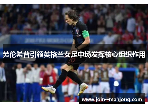 劳伦希普引领英格兰女足中场发挥核心组织作用 劳伦希普引领英格兰女足中场发挥核心组织作用