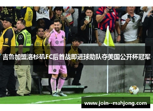吉鲁加盟洛杉矶FC后首战即进球助队夺美国公开杯冠军 吉鲁加盟洛杉矶FC后首战即进球助队夺美国公开杯冠军