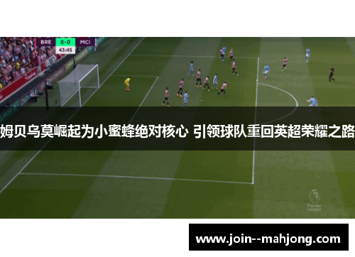 姆贝乌莫崛起为小蜜蜂绝对核心 引领球队重回英超荣耀之路 姆贝乌莫崛起为小蜜蜂绝对核心 引领球队重回英超荣耀之路