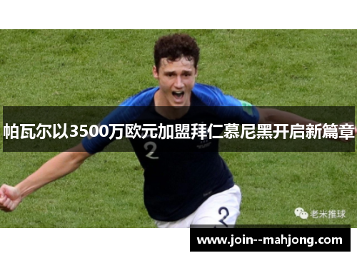 帕瓦尔以3500万欧元加盟拜仁慕尼黑开启新篇章 帕瓦尔以3500万欧元加盟拜仁慕尼黑开启新篇章