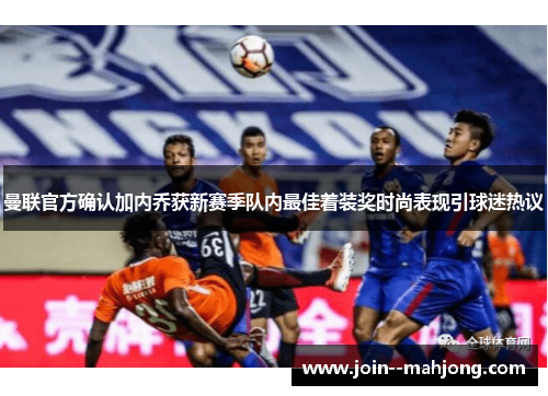 曼联官方确认加内乔获新赛季队内最佳着装奖时尚表现引球迷热议