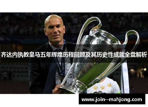 齐达内执教皇马五年辉煌历程回顾及其历史性成就全盘解析
