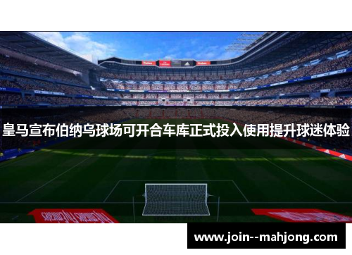 皇马宣布伯纳乌球场可开合车库正式投入使用提升球迷体验