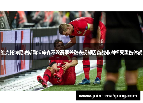 维克托博尼法斯勒沃库森不败赛季关键表现却因备战非洲杯受重伤休战 维克托博尼法斯勒沃库森不败赛季关键表现却因备战非洲杯受重伤休战