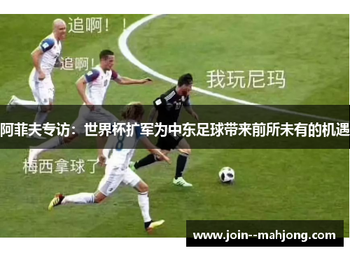 阿菲夫专访:世界杯扩军为中东足球带来前所未有的机遇 阿菲夫专访:世界杯扩军为中东足球带来前所未有的机遇
