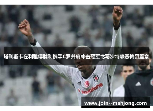 塔利斯卡在利雅得胜利携手C罗并肩冲击冠军书写沙特联赛传奇篇章