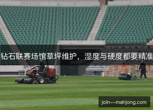 钻石联赛场馆草坪维护，湿度与硬度都要精准